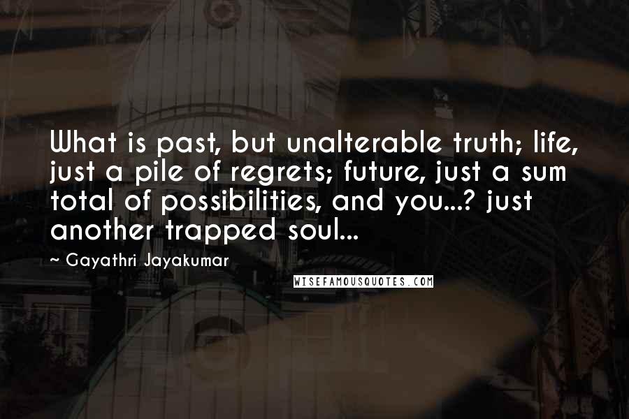 Gayathri Jayakumar quotes: What is past, but unalterable truth; life, just a pile of regrets; future, just a sum total of possibilities, and you...? just another trapped soul...