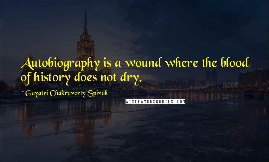 Gayatri Chakravorty Spivak quotes: Autobiography is a wound where the blood of history does not dry.
