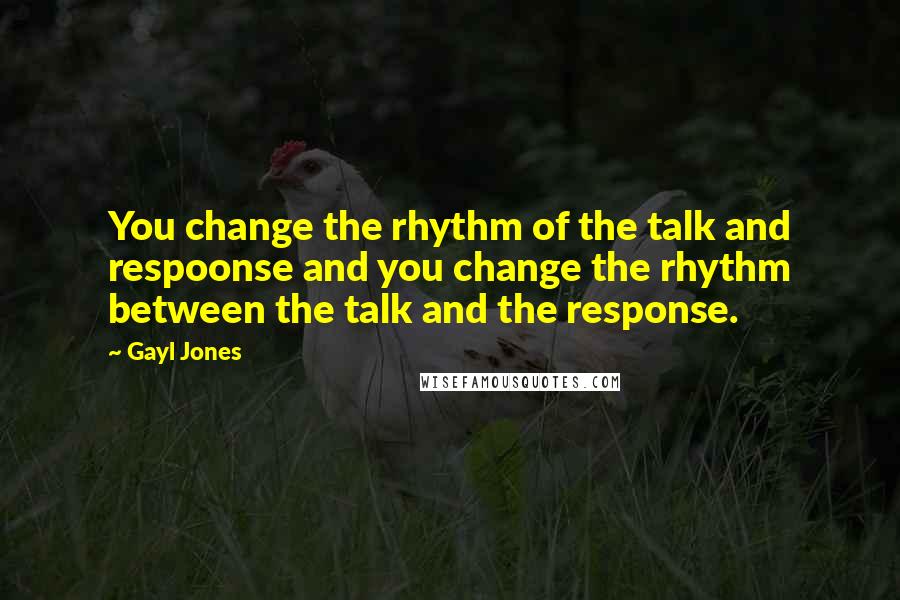 Gayl Jones quotes: You change the rhythm of the talk and respoonse and you change the rhythm between the talk and the response.