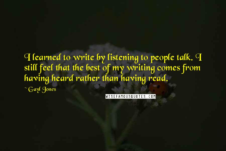 Gayl Jones quotes: I learned to write by listening to people talk. I still feel that the best of my writing comes from having heard rather than having read.