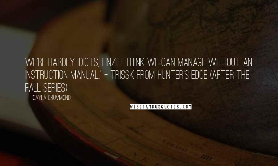 Gayla Drummond quotes: We're hardly idiots, Linzi. I think we can manage without an instruction manual." - Trissk from Hunter's Edge (After the Fall series) Gayla Drummond quotes: We're hardly idiots, Linzi. I think we can manage without an instruction manual." - Trissk from Hunter's Edge (After the Fall series)