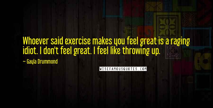 Gayla Drummond quotes: Whoever said exercise makes you feel great is a raging idiot. I don't feel great. I feel like throwing up.