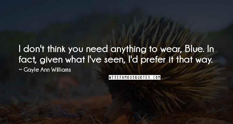 Gayle Ann Williams quotes: I don't think you need anything to wear, Blue. In fact, given what I've seen, I'd prefer it that way.