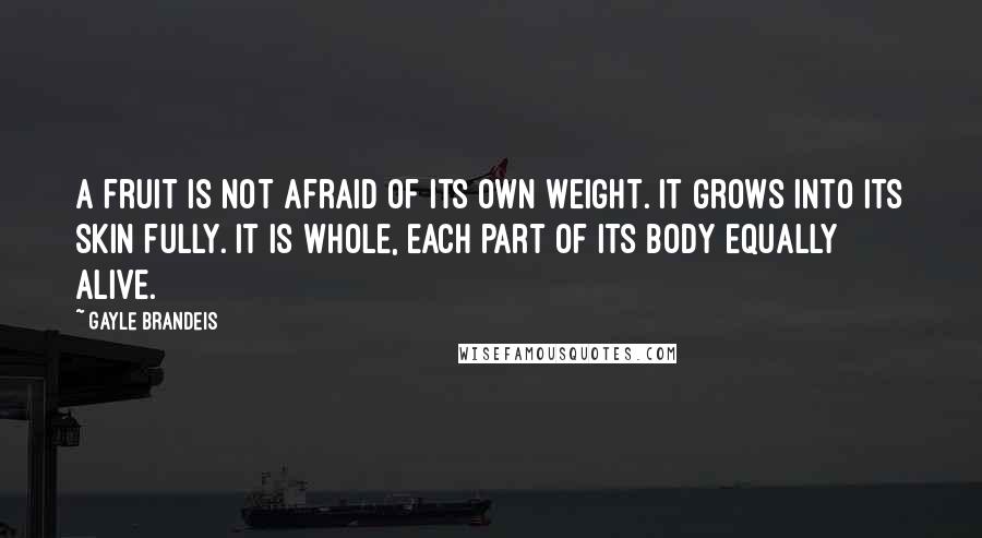 Gayle Brandeis quotes: A fruit is not afraid of its own weight. It grows into its skin fully. It is whole, each part of its body equally alive.