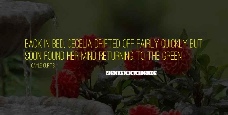 Gayle Curtis quotes: Back in bed, Cecelia drifted off fairly quickly but soon found her mind returning to the green