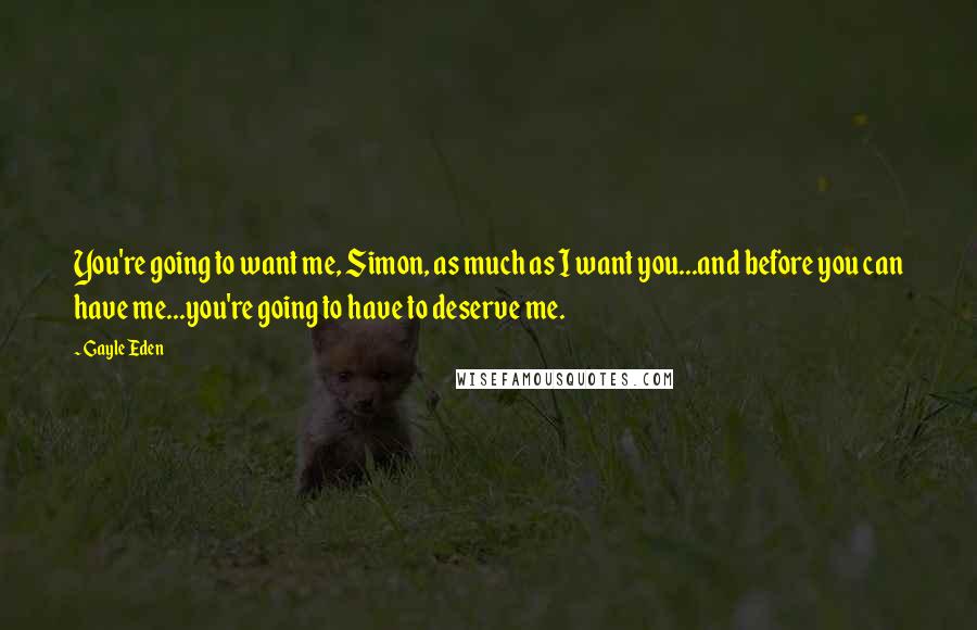 Gayle Eden quotes: You're going to want me, Simon, as much as I want you...and before you can have me...you're going to have to deserve me.