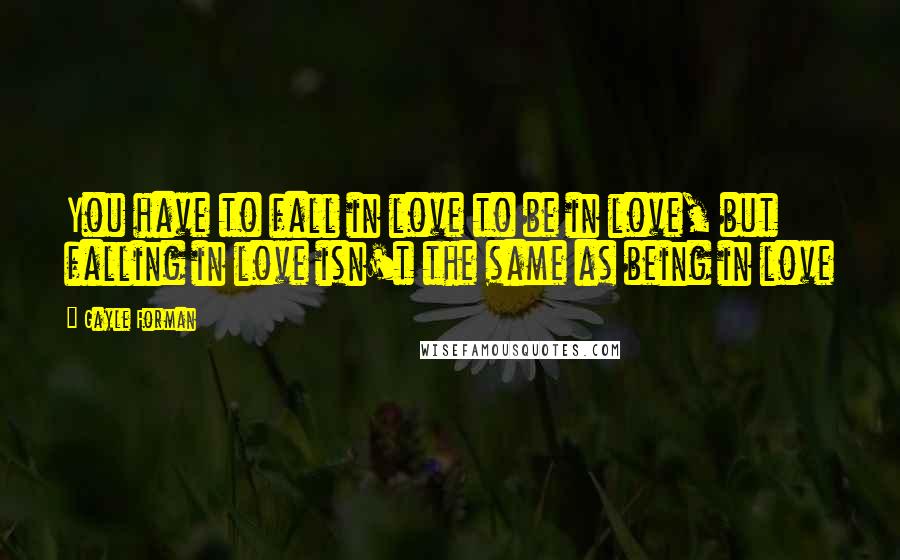 Gayle Forman quotes: You have to fall in love to be in love, but falling in love isn't the same as being in love