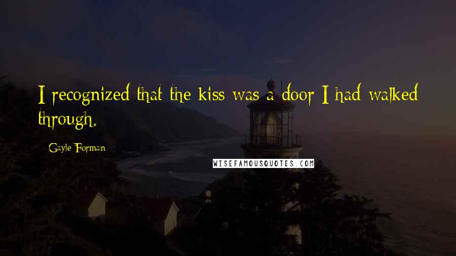 Gayle Forman quotes: I recognized that the kiss was a door I had walked through.