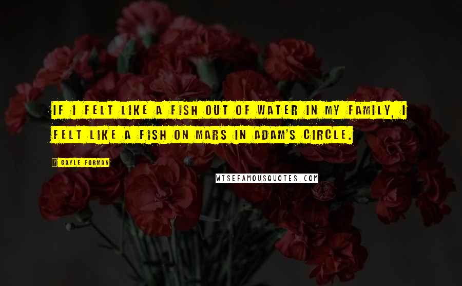 Gayle Forman quotes: If I felt like a fish out of water in my family, I felt like a fish on Mars in Adam's circle.