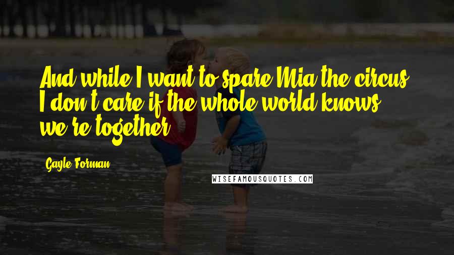 Gayle Forman quotes: And while I want to spare Mia the circus, I don't care if the whole world knows we're together.