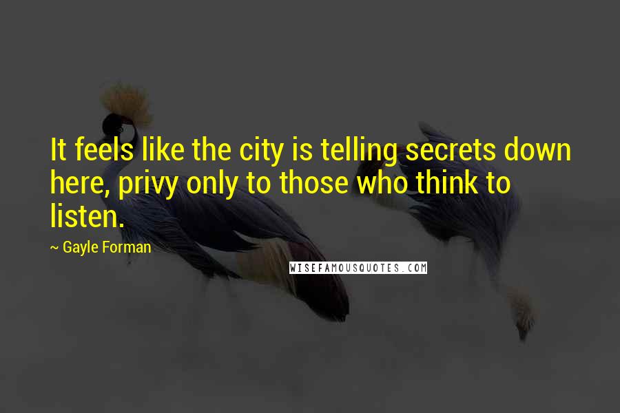 Gayle Forman quotes: It feels like the city is telling secrets down here, privy only to those who think to listen.