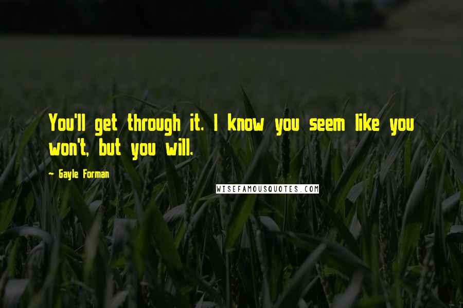 Gayle Forman quotes: You'll get through it. I know you seem like you won't, but you will.