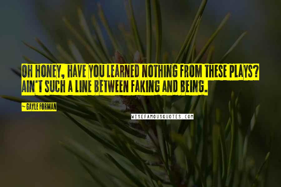 Gayle Forman quotes: Oh honey, have you learned nothing from these plays? Ain't such a line between faking and being.