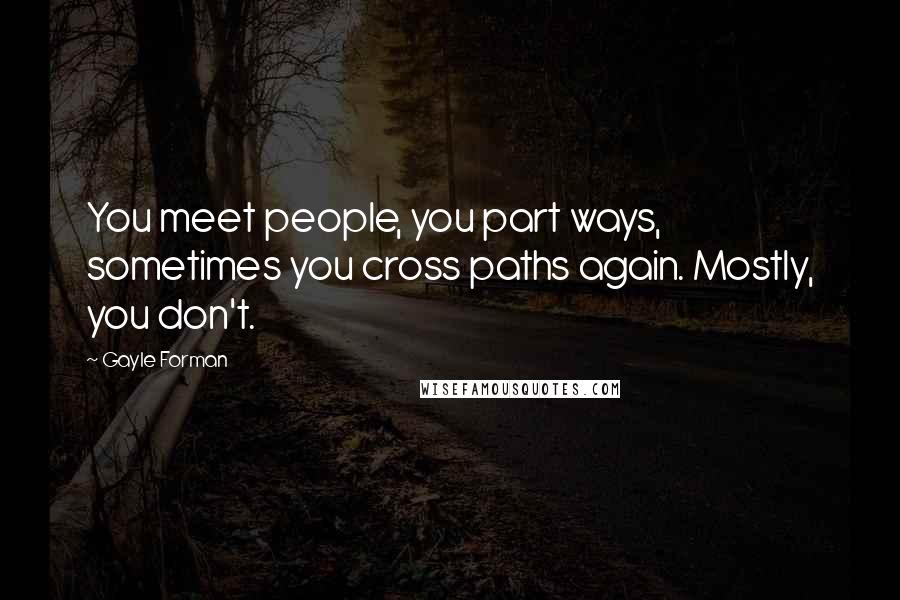 Gayle Forman quotes: You meet people, you part ways, sometimes you cross paths again. Mostly, you don't.