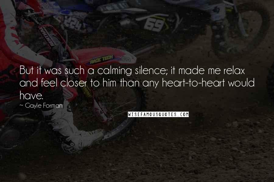 Gayle Forman quotes: But it was such a calming silence; it made me relax and feel closer to him than any heart-to-heart would have.