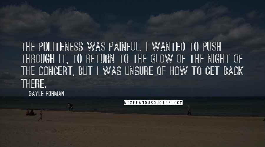 Gayle Forman quotes: The politeness was painful. I wanted to push through it, to return to the glow of the night of the concert, but I was unsure of how to get back