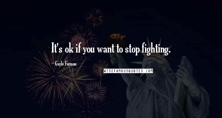 Gayle Forman quotes: It's ok if you want to stop fighting.