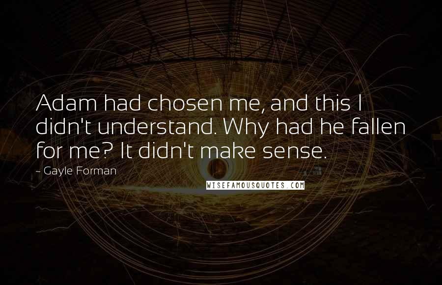 Gayle Forman quotes: Adam had chosen me, and this I didn't understand. Why had he fallen for me? It didn't make sense.