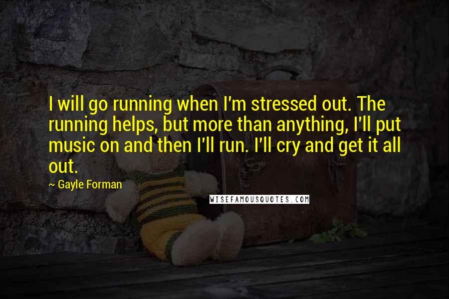 Gayle Forman quotes: I will go running when I'm stressed out. The running helps, but more than anything, I'll put music on and then I'll run. I'll cry and get it all out.