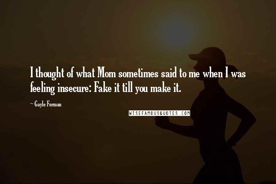 Gayle Forman quotes: I thought of what Mom sometimes said to me when I was feeling insecure: Fake it till you make it.