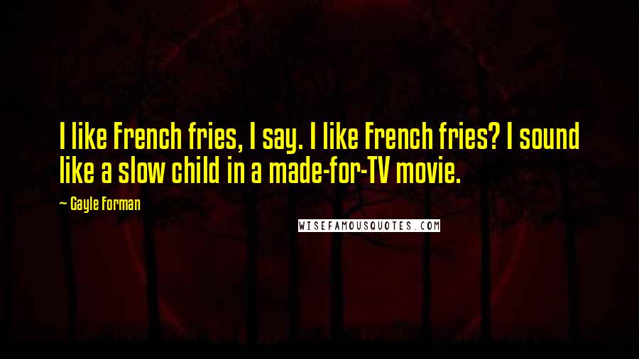 Gayle Forman quotes: I like French fries, I say. I like French fries? I sound like a slow child in a made-for-TV movie.