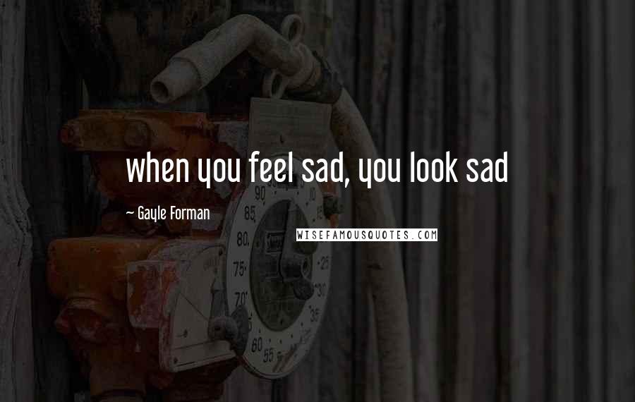 Gayle Forman quotes: when you feel sad, you look sad