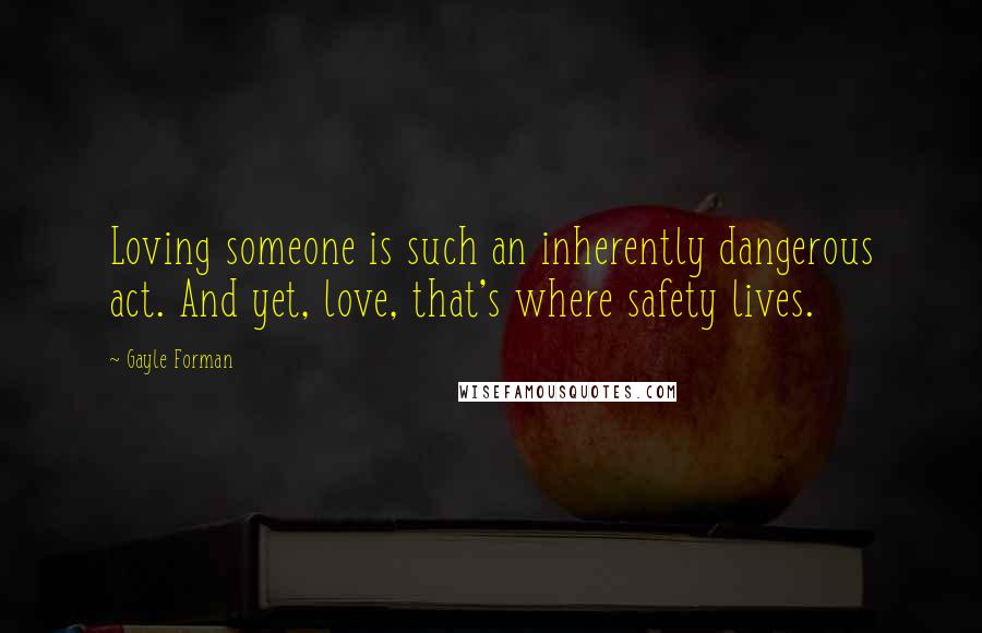 Gayle Forman quotes: Loving someone is such an inherently dangerous act. And yet, love, that's where safety lives.