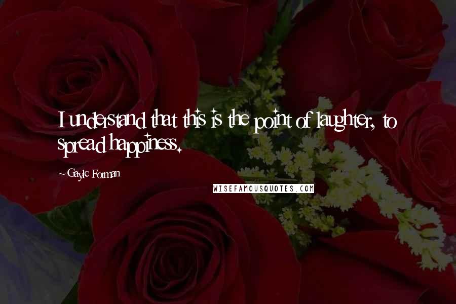 Gayle Forman quotes: I understand that this is the point of laughter, to spread happiness.