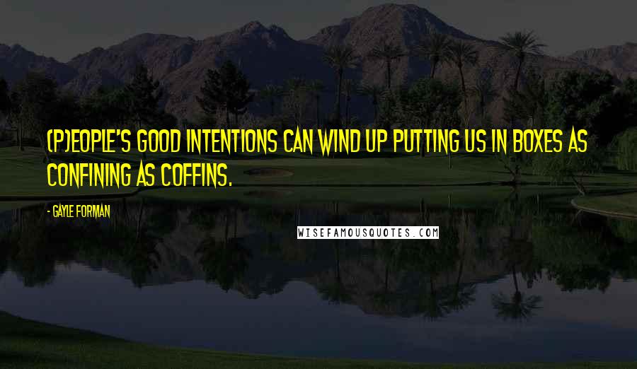 Gayle Forman quotes: (P)eople's good intentions can wind up putting us in boxes as confining as coffins.