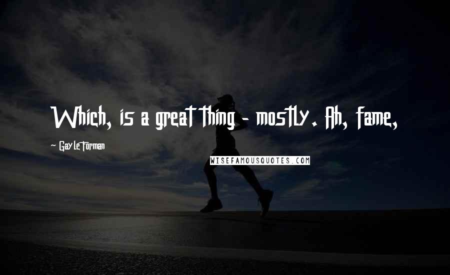 Gayle Forman quotes: Which, is a great thing - mostly. Ah, fame,