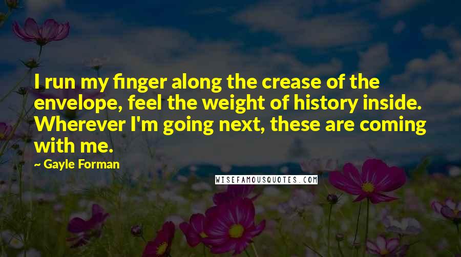 Gayle Forman quotes: I run my finger along the crease of the envelope, feel the weight of history inside. Wherever I'm going next, these are coming with me.