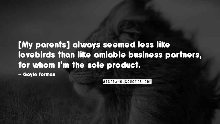 Gayle Forman quotes: [My parents] always seemed less like lovebirds than like amiable business partners, for whom I'm the sole product.