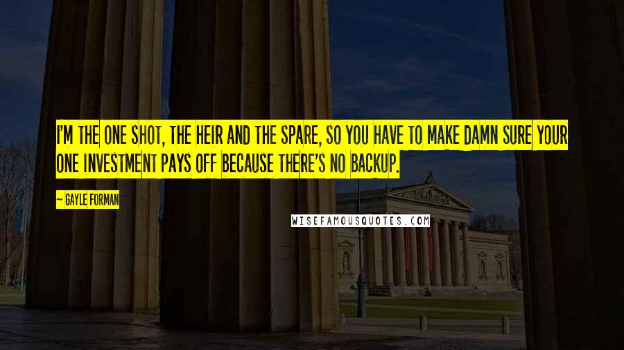 Gayle Forman quotes: I'm the one shot, the heir and the spare, so you have to make damn sure your one investment pays off because there's no backup.