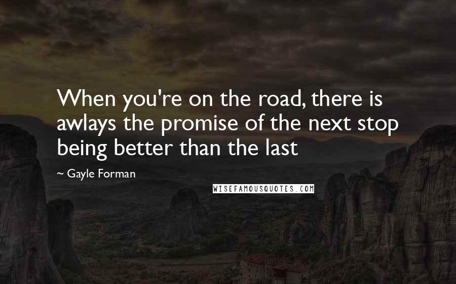 Gayle Forman quotes: When you're on the road, there is awlays the promise of the next stop being better than the last