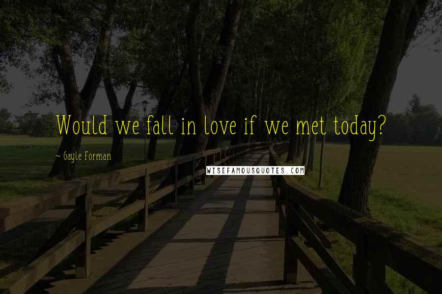 Gayle Forman quotes: Would we fall in love if we met today?