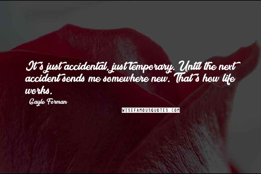 Gayle Forman quotes: It's just accidental, just temporary. Until the next accident sends me somewhere new. That's how life works.