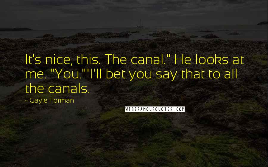 Gayle Forman quotes: It's nice, this. The canal." He looks at me. "You.""I'll bet you say that to all the canals.