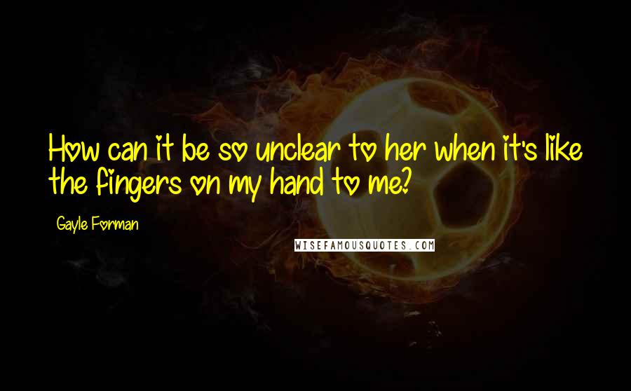 Gayle Forman quotes: How can it be so unclear to her when it's like the fingers on my hand to me?
