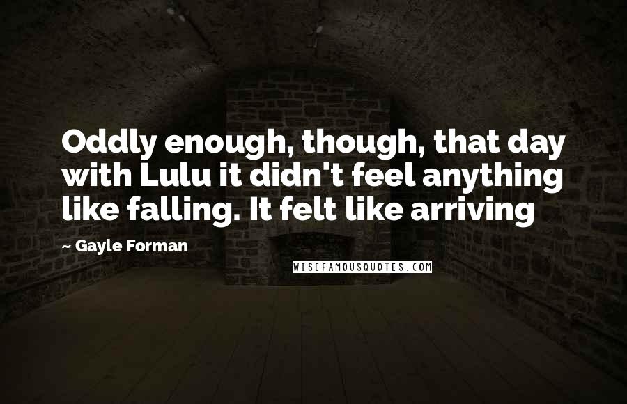 Gayle Forman quotes: Oddly enough, though, that day with Lulu it didn't feel anything like falling. It felt like arriving