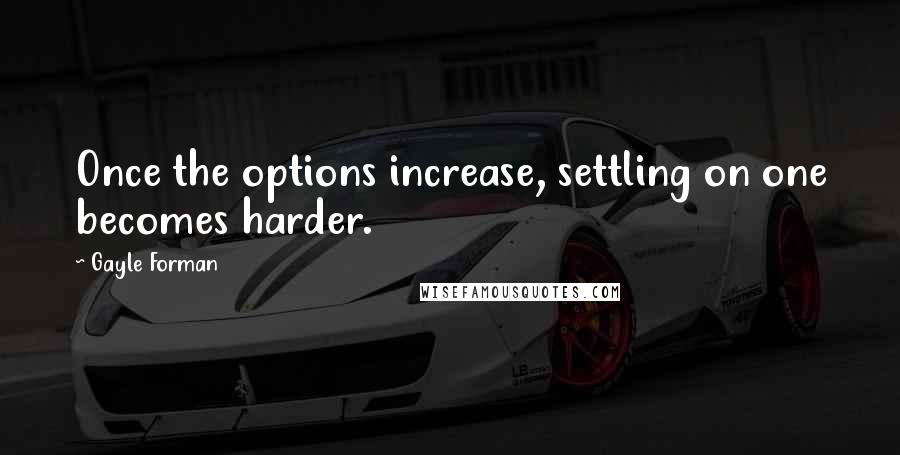 Gayle Forman quotes: Once the options increase, settling on one becomes harder.