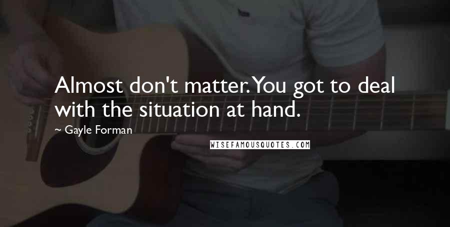 Gayle Forman quotes: Almost don't matter. You got to deal with the situation at hand.