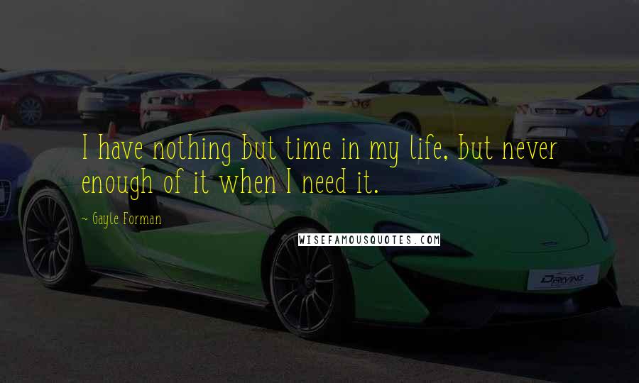 Gayle Forman quotes: I have nothing but time in my life, but never enough of it when I need it.