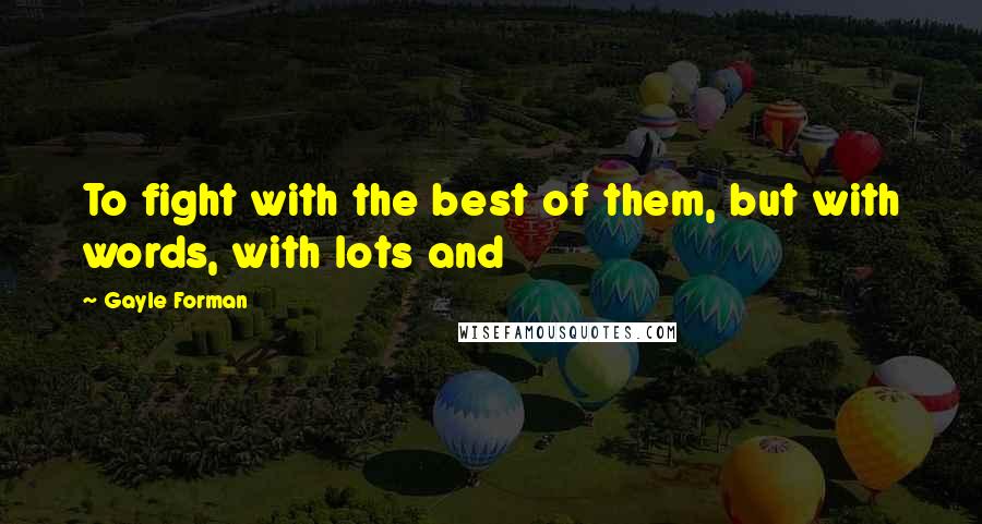 Gayle Forman quotes: To fight with the best of them, but with words, with lots and