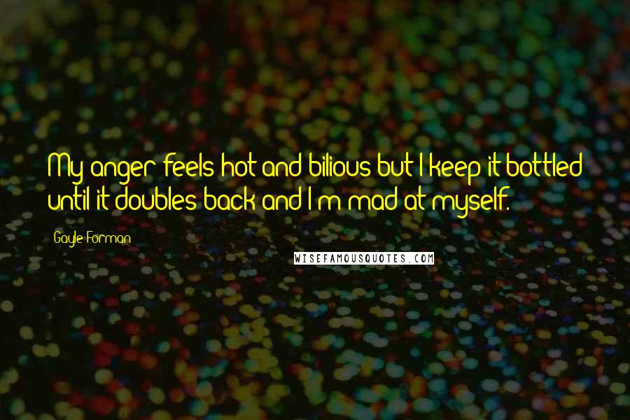 Gayle Forman quotes: My anger feels hot and bilious but I keep it bottled until it doubles back and I'm mad at myself.