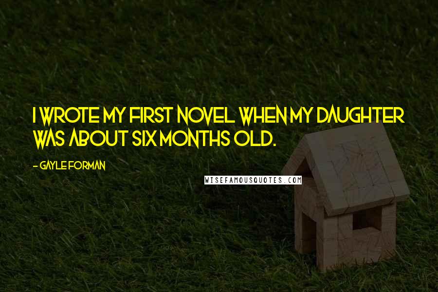 Gayle Forman quotes: I wrote my first novel when my daughter was about six months old.