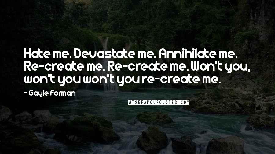 Gayle Forman quotes: Hate me. Devastate me. Annihilate me. Re-create me. Re-create me. Won't you, won't you won't you re-create me.