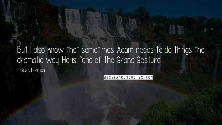 Gayle Forman quotes: But I also know that sometimes Adam needs to do things the dramatic way. He is fond of the Grand Gesture