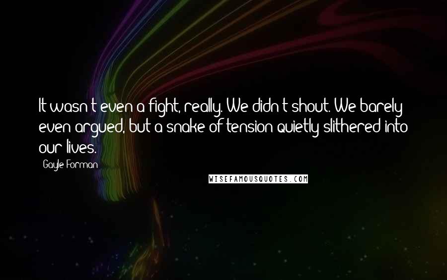 Gayle Forman quotes: It wasn't even a fight, really. We didn't shout. We barely even argued, but a snake of tension quietly slithered into our lives.