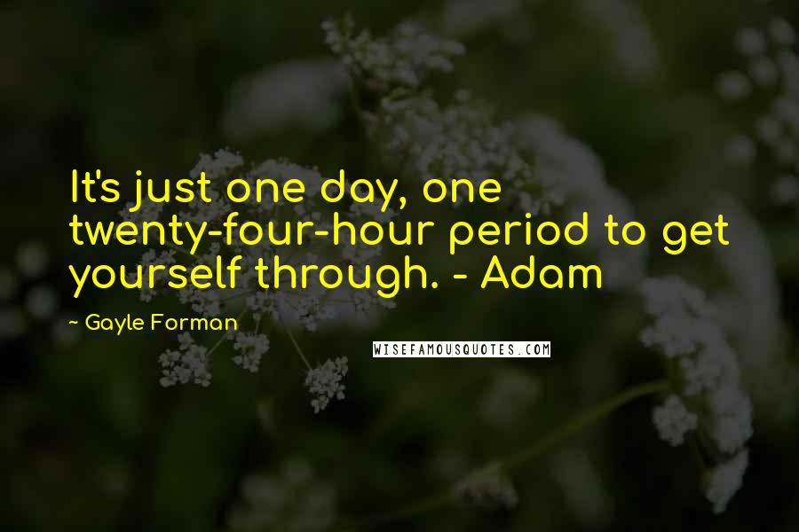 Gayle Forman quotes: It's just one day, one twenty-four-hour period to get yourself through. - Adam