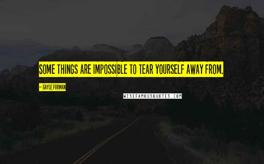 Gayle Forman quotes: Some things are impossible to tear yourself away from.